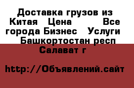 CARGO Доставка грузов из Китая › Цена ­ 100 - Все города Бизнес » Услуги   . Башкортостан респ.,Салават г.